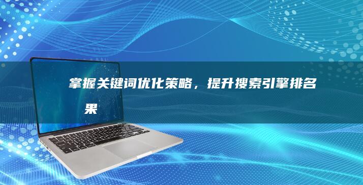 掌握关键词优化策略，提升搜索引擎排名效果